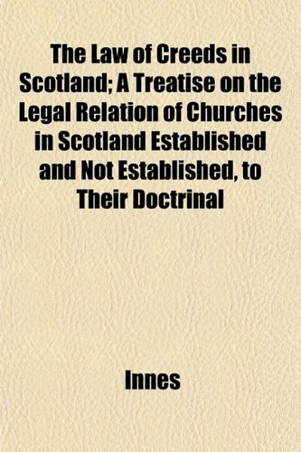 The Law of Creeds in Scotland; A Treatise on the Legal Relation of Churches in Scotland Established and Not Established, to Their Doctrinal (9781152854550) by Innes
