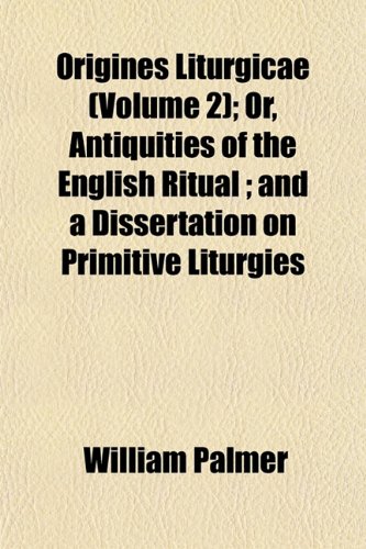 Origines Liturgicae (Volume 2); Or, Antiquities of the English Ritual ; and a Dissertation on Primitive Liturgies (9781152855953) by Palmer, William