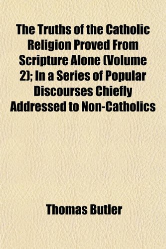 The Truths of the Catholic Religion Proved From Scripture Alone (Volume 2); In a Series of Popular Discourses Chiefly Addressed to Non-Catholics (9781152857384) by Butler, Thomas