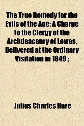 The True Remedy for the Evils of the Age; A Charge to the Clergy of the Archdeaconry of Lewes, Delivered at the Ordinary Visitation in 1849 ; (9781152858084) by Hare, Julius Charles