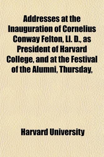 Addresses at the Inauguration of Cornelius Conway Felton, Ll. D., as President of Harvard College, and at the Festival of the Alumni, Thursday, (9781152859715) by University, Harvard