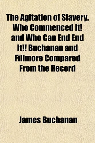 The Agitation of Slavery. Who Commenced It! and Who Can End End It!! Buchanan and Fillmore Compared From the Record (9781152862241) by Buchanan, James