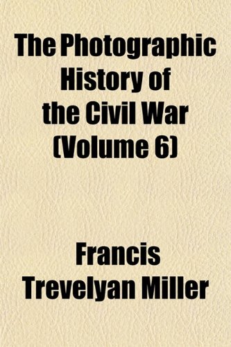 The Photographic History of the Civil War (Volume 6) (9781152866379) by Miller, Francis Trevelyan