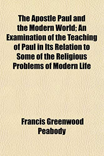 The Apostle Paul and the Modern World; An Examination of the Teaching of Paul in Its Relation to Some of the Religious Problems of Modern Life (9781152866386) by Peabody, Francis Greenwood
