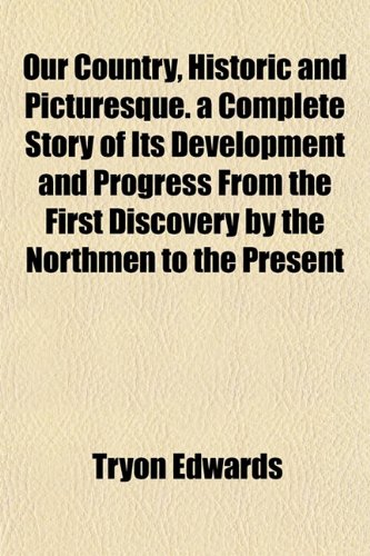 Our Country, Historic and Picturesque. a Complete Story of Its Development and Progress From the First Discovery by the Northmen to the Present (9781152866775) by Edwards, Tryon