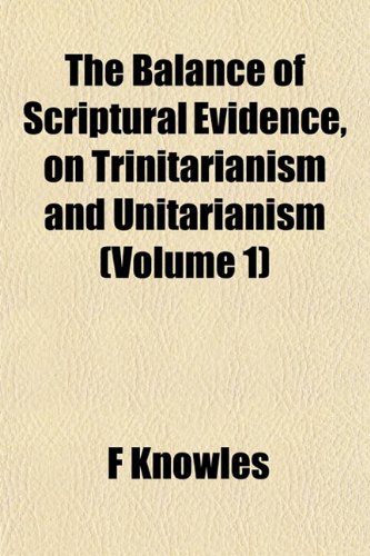 The Balance of Scriptural Evidence, on Trinitarianism and Unitarianism (Volume 1) (9781152867987) by Knowles, F