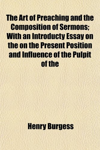 The Art of Preaching and the Composition of Sermons; With an Introducty Essay on the on the Present Position and Influence of the Pulpit of the (9781152868298) by Burgess, Henry