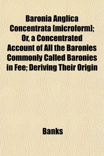 Baronia Anglica Concentrata [microform]; Or, a Concentrated Account of All the Baronies Commonly Called Baronies in Fee; Deriving Their Origin (9781152870949) by Banks