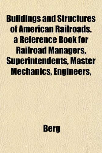 Buildings and Structures of American Railroads. a Reference Book for Railroad Managers, Superintendents, Master Mechanics, Engineers, (9781152876750) by Berg