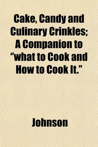 Cake, Candy and Culinary Crinkles; A Companion to ''what to Cook and How to Cook It.'' (9781152877665) by Johnson