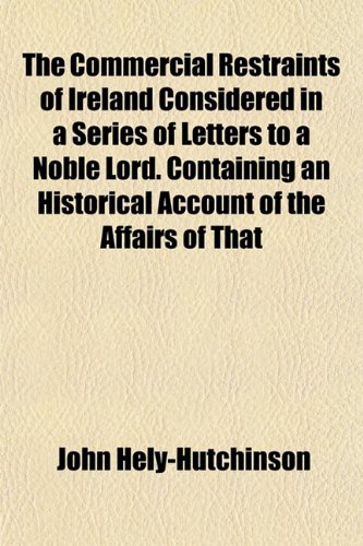 The Commercial Restraints of Ireland Considered in a Series of Letters to a Noble Lord. Containing an Historical Account of the Affairs of That (9781152881969) by Hely-Hutchinson, John