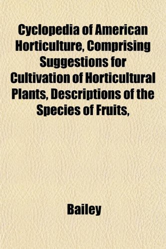 Cyclopedia of American Horticulture, Comprising Suggestions for Cultivation of Horticultural Plants, Descriptions of the Species of Fruits, (9781152882720) by Bailey