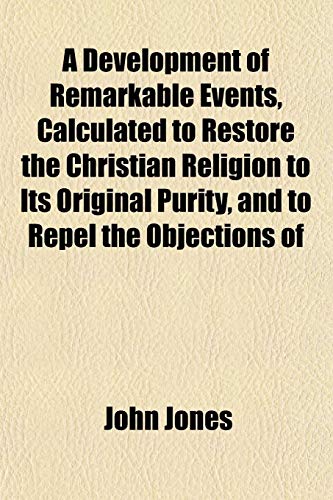 A Development of Remarkable Events, Calculated to Restore the Christian Religion to Its Original Purity, and to Repel the Objections of (9781152883642) by Jones, John