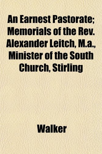 An Earnest Pastorate; Memorials of the Rev. Alexander Leitch, M.a., Minister of the South Church, Stirling (9781152889521) by Walker
