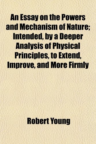 An Essay on the Powers and Mechanism of Nature; Intended, by a Deeper Analysis of Physical Principles, to Extend, Improve, and More Firmly (9781152897427) by Young, Robert