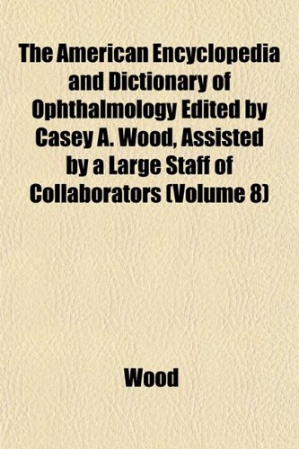 The American Encyclopedia and Dictionary of Ophthalmology Edited by Casey A. Wood, Assisted by a Large Staff of Collaborators (Volume 8) (9781152898899) by Wood