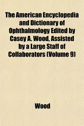 The American Encyclopedia and Dictionary of Ophthalmology Edited by Casey A. Wood, Assisted by a Large Staff of Collaborators (Volume 9) (9781152898905) by Wood