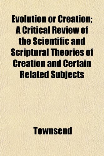 Evolution or Creation; A Critical Review of the Scientific and Scriptural Theories of Creation and Certain Related Subjects (9781152903562) by Townsend