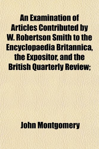 An Examination of Articles Contributed by W. Robertson Smith to the Encyclopaedia Britannica, the Expositor, and the British Quarterly Review; (9781152903746) by Montgomery, John