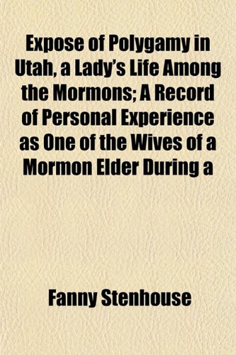 ExposÃ© of Polygamy in Utah, a Lady's Life Among the Mormons; A Record of Personal Experience as One of the Wives of a Mormon Elder During a (9781152904132) by Stenhouse, Fanny