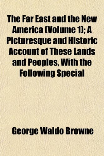 The Far East and the New America (Volume 1); A Picturesque and Historic Account of These Lands and Peoples, With the Following Special (9781152907171) by Browne, George Waldo