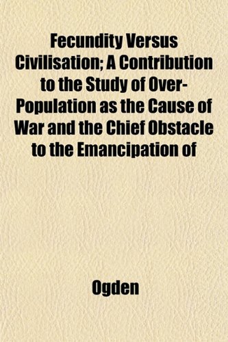 Fecundity Versus Civilisation; A Contribution to the Study of Over-Population as the Cause of War and the Chief Obstacle to the Emancipation of (9781152909298) by Ogden