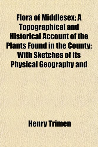 Flora of Middlesex; A Topographical and Historical Account of the Plants Found in the County; With Sketches of Its Physical Geography and (9781152910362) by Trimen, Henry