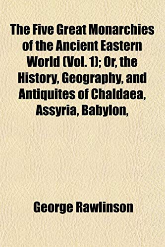 The Five Great Monarchies of the Ancient Eastern World (Vol. 1); Or, the History, Geography, and Antiquites of Chaldaea, Assyria, Babylon, (9781152910867) by Rawlinson, George