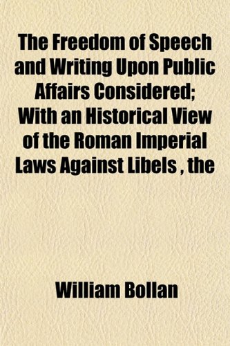 The Freedom of Speech and Writing Upon Public Affairs Considered; With an Historical View of the Roman Imperial Laws Against Libels , the (9781152917897) by Bollan, William