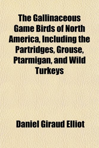 The Gallinaceous Game Birds of North America, Including the Partridges, Grouse, Ptarmigan, and Wild Turkeys (9781152918108) by Elliot, Daniel Giraud