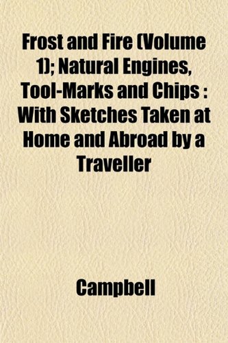 Frost and Fire (Volume 1); Natural Engines, Tool-Marks and Chips: With Sketches Taken at Home and Abroad by a Traveller (9781152919587) by Campbell