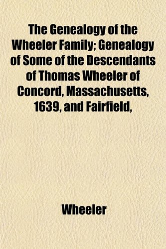 The Genealogy of the Wheeler Family; Genealogy of Some of the Descendants of Thomas Wheeler of Concord, Massachusetts, 1639, and Fairfield, (9781152920460) by Wheeler
