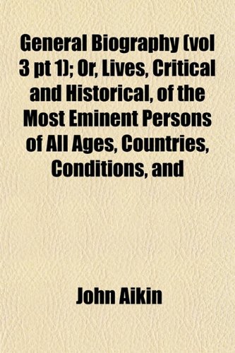 General Biography (vol 3 pt 1); Or, Lives, Critical and Historical, of the Most Eminent Persons of All Ages, Countries, Conditions, and (9781152920682) by Aikin, John