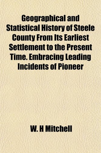 Geographical and Statistical History of Steele County From Its Earliest Settlement to the Present Time. Embracing Leading Incidents of Pioneer (9781152922181) by Mitchell, W. H