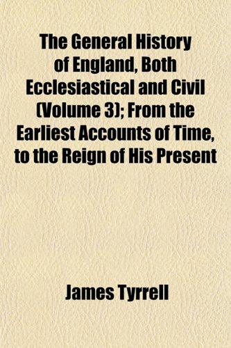 The General History of England, Both Ecclesiastical and Civil (Volume 3); From the Earliest Accounts of Time, to the Reign of His Present (9781152925328) by Tyrrell, James