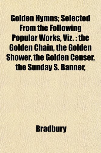 Golden Hymns; Selected From the Following Popular Works, Viz.: the Golden Chain, the Golden Shower, the Golden Censer, the Sunday S. Banner, (9781152925496) by Bradbury