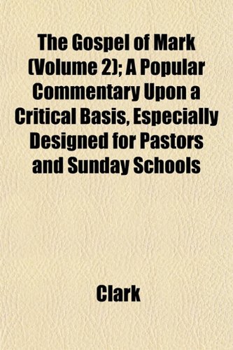 The Gospel of Mark (Volume 2); A Popular Commentary Upon a Critical Basis, Especially Designed for Pastors and Sunday Schools (9781152926820) by Clark