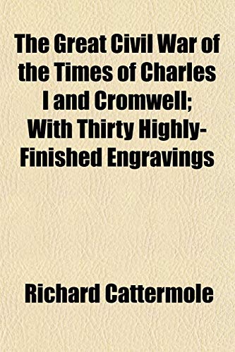 The Great Civil War of the Times of Charles I and Cromwell; With Thirty Highly-Finished Engravings (9781152927872) by Cattermole, Richard