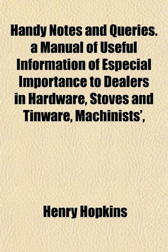Handy Notes and Queries. a Manual of Useful Information of Especial Importance to Dealers in Hardware, Stoves and Tinware, Machinists', (9781152929999) by Hopkins, Henry