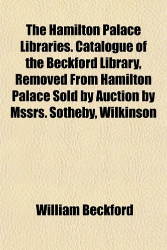 The Hamilton Palace Libraries. Catalogue of the Beckford Library, Removed from Hamilton Palace Sold by Auction by Mssrs. Sotheby, Wilkinson (9781152932630) by Beckford, William Jr.