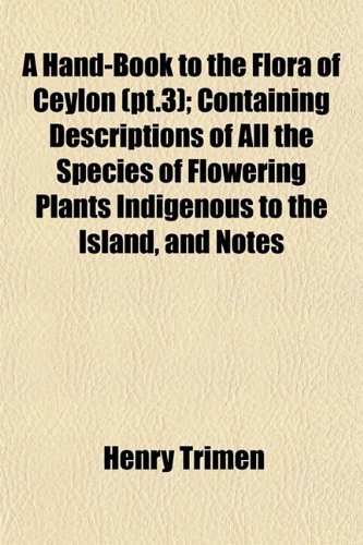 A Hand-Book to the Flora of Ceylon (pt.3); Containing Descriptions of All the Species of Flowering Plants Indigenous to the Island, and Notes (9781152933149) by Trimen, Henry