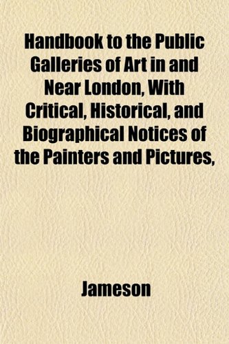 Handbook to the Public Galleries of Art in and Near London, With Critical, Historical, and Biographical Notices of the Painters and Pictures, (9781152933484) by Jameson