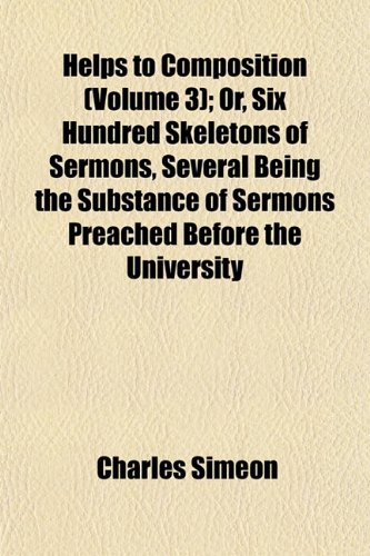 Helps to Composition (Volume 3); Or, Six Hundred Skeletons of Sermons, Several Being the Substance of Sermons Preached Before the University (9781152934221) by Simeon, Charles