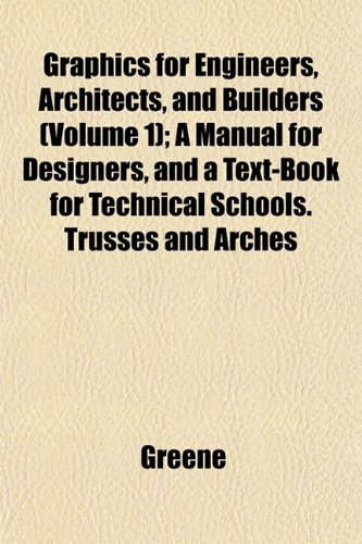 Graphics for Engineers, Architects, and Builders (Volume 1); A Manual for Designers, and a Text-Book for Technical Schools. Trusses and Arches (9781152934634) by Greene