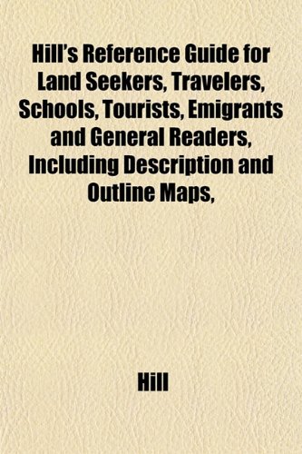 Hill's Reference Guide for Land Seekers, Travelers, Schools, Tourists, Emigrants and General Readers, Including Description and Outline Maps, (9781152937055) by Hill