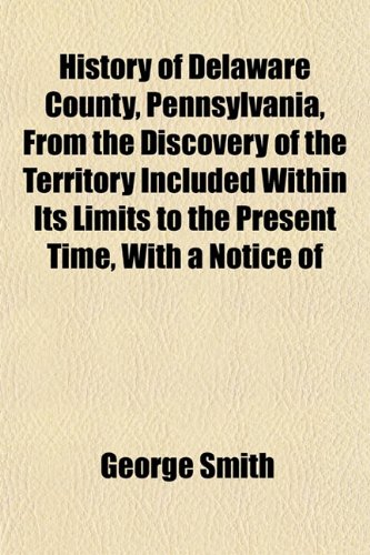 History of Delaware County, Pennsylvania, From the Discovery of the Territory Included Within Its Limits to the Present Time, With a Notice of (9781152942820) by Smith, George