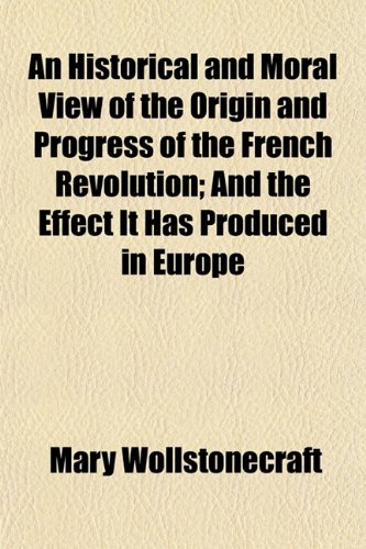 An Historical and Moral View of the Origin and Progress of the French Revolution; And the Effect It Has Produced in Europe (9781152943094) by Wollstonecraft, Mary