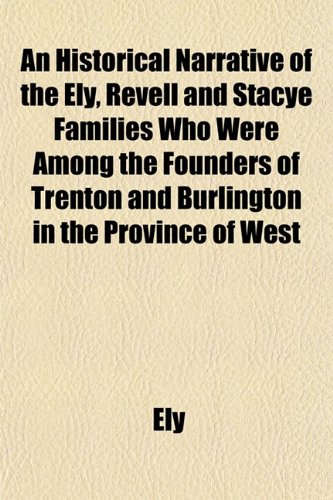 An Historical Narrative of the Ely, Revell and Stacye Families Who Were Among the Founders of Trenton and Burlington in the Province of West (9781152943117) by Ely