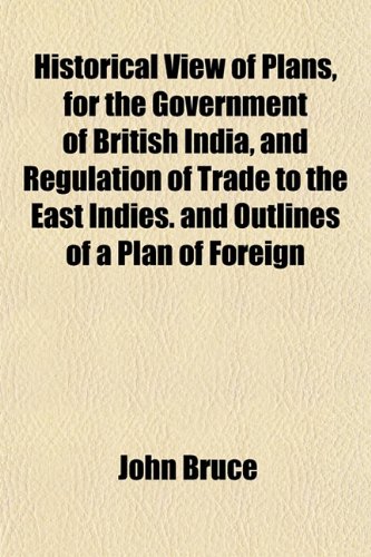 Historical View of Plans, for the Government of British India, and Regulation of Trade to the East Indies. and Outlines of a Plan of Foreign (9781152943162) by Bruce, John