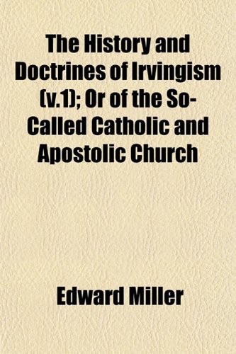 The History and Doctrines of Irvingism (v.1); Or of the So-Called Catholic and Apostolic Church (9781152943292) by Miller, Edward